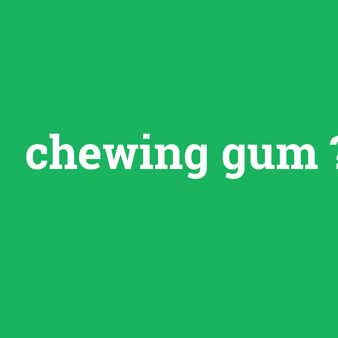 chewing gum, chewing gum nedir ,chewing gum ne demek