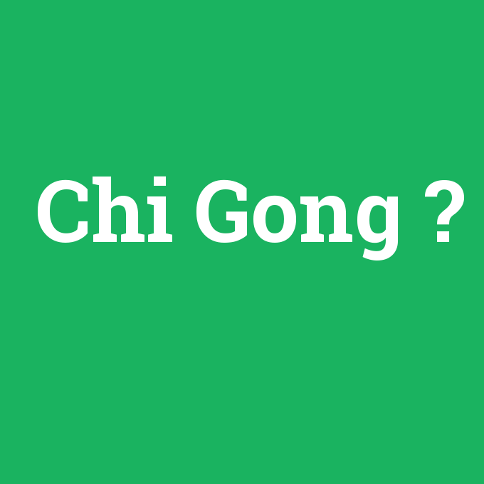 Chi Gong, Chi Gong nedir ,Chi Gong ne demek