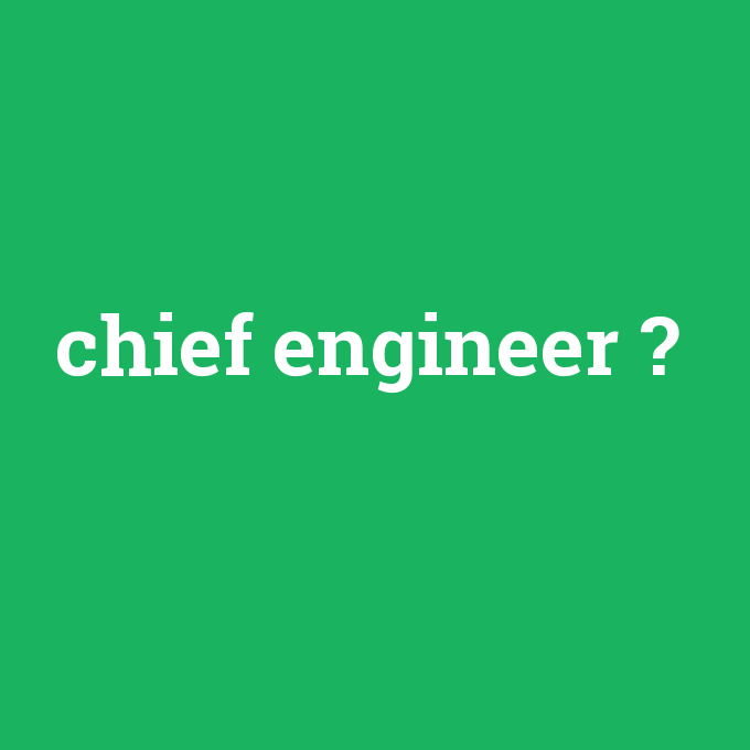 chief engineer, chief engineer nedir ,chief engineer ne demek