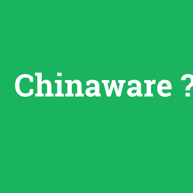 Chinaware, Chinaware nedir ,Chinaware ne demek