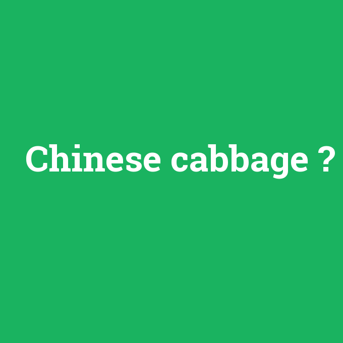 Chinese cabbage, Chinese cabbage nedir ,Chinese cabbage ne demek