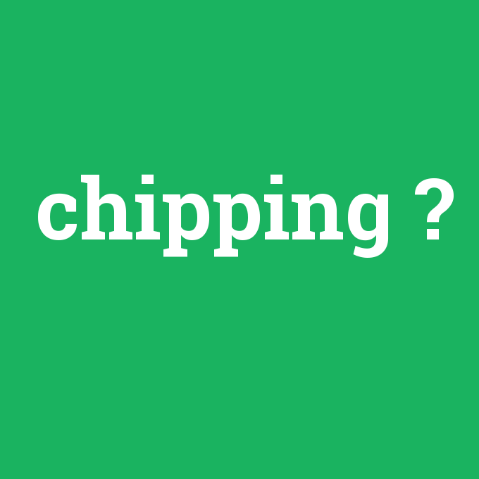 chipping, chipping nedir ,chipping ne demek