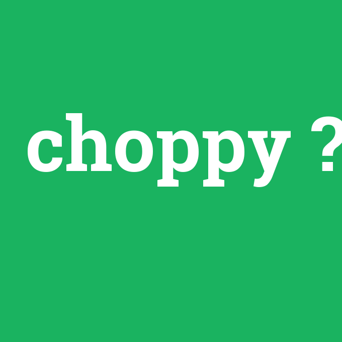 choppy, choppy nedir ,choppy ne demek
