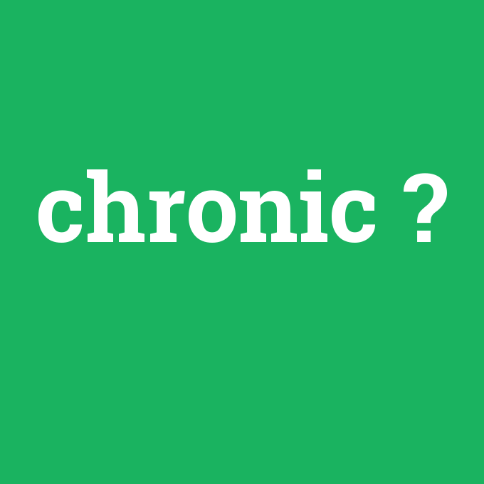 chronic, chronic nedir ,chronic ne demek