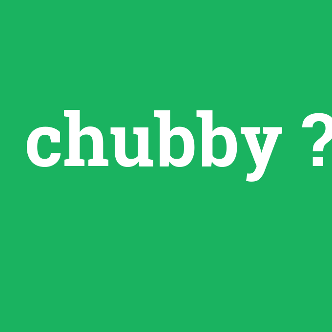 chubby, chubby nedir ,chubby ne demek