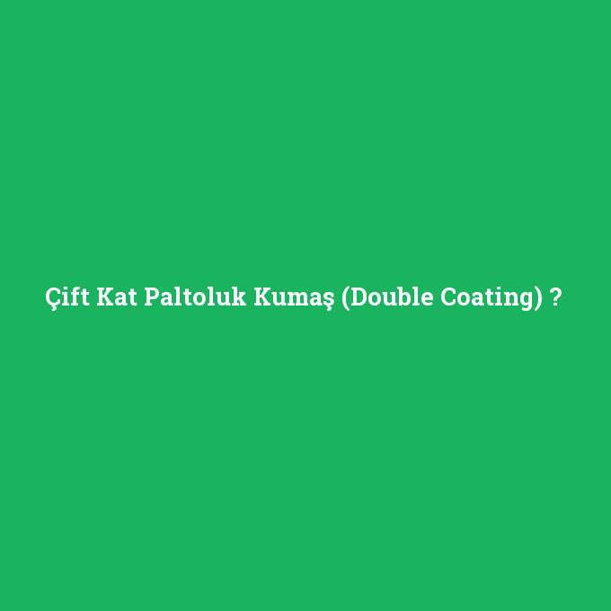 Çift Kat Paltoluk Kumaş (Double Coating), Çift Kat Paltoluk Kumaş (Double Coating) nedir ,Çift Kat Paltoluk Kumaş (Double Coating) ne demek