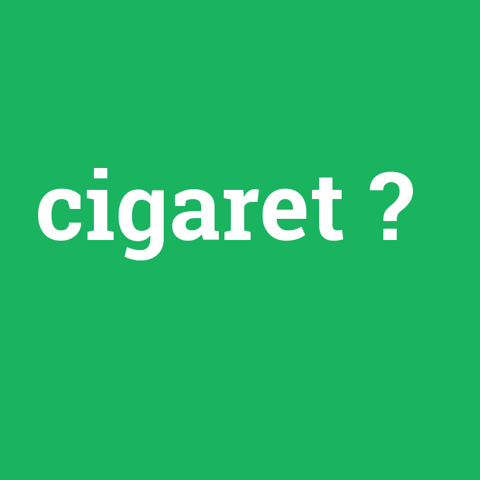 cigaret, cigaret nedir ,cigaret ne demek