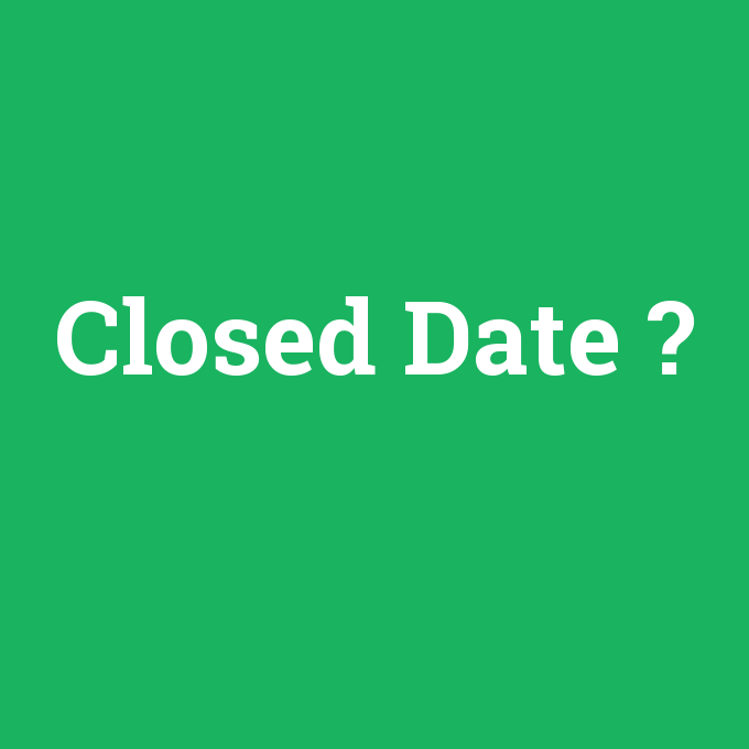 Closed Date, Closed Date nedir ,Closed Date ne demek