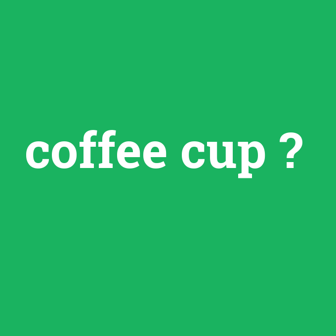 coffee cup, coffee cup nedir ,coffee cup ne demek