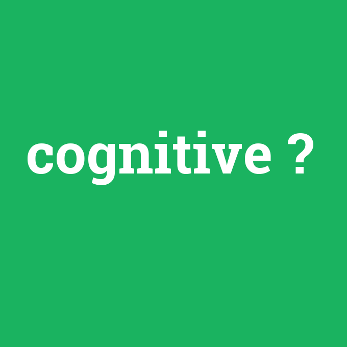 cognitive, cognitive nedir ,cognitive ne demek