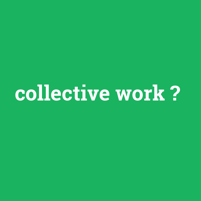 collective work, collective work nedir ,collective work ne demek