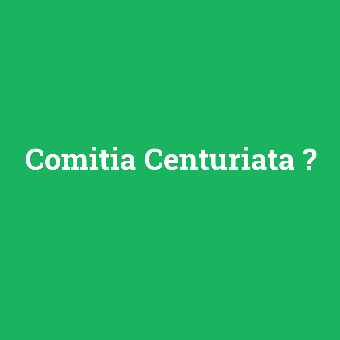 Comitia Centuriata, Comitia Centuriata nedir ,Comitia Centuriata ne demek