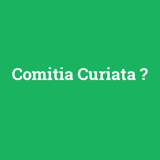 Comitia Curiata, Comitia Curiata nedir ,Comitia Curiata ne demek