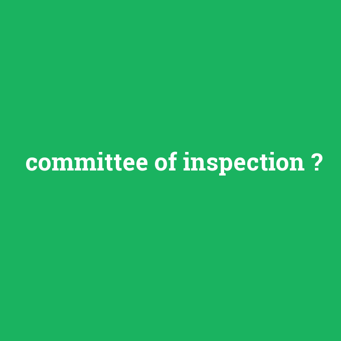 committee of inspection, committee of inspection nedir ,committee of inspection ne demek