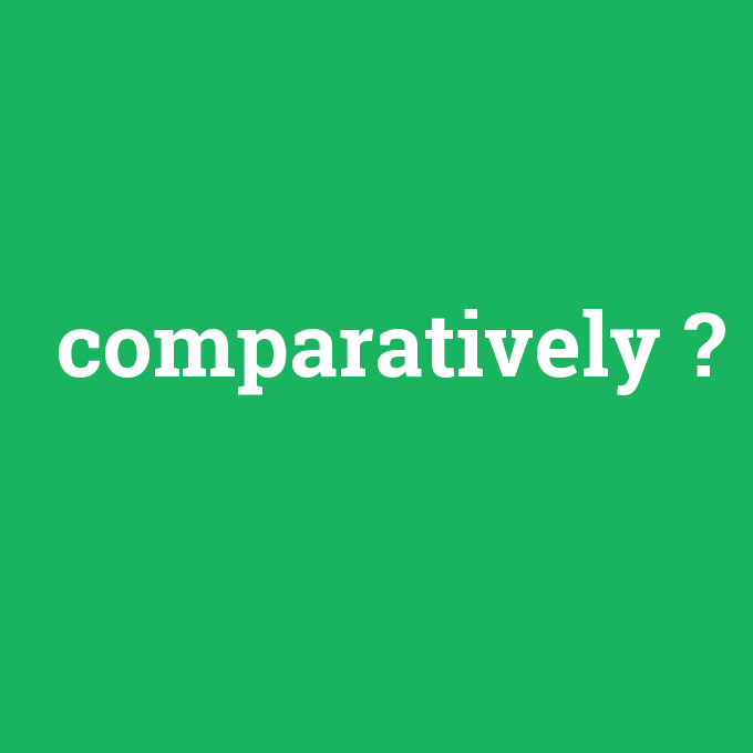 comparatively, comparatively nedir ,comparatively ne demek