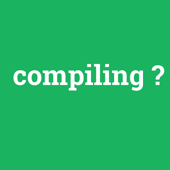 compiling, compiling nedir ,compiling ne demek