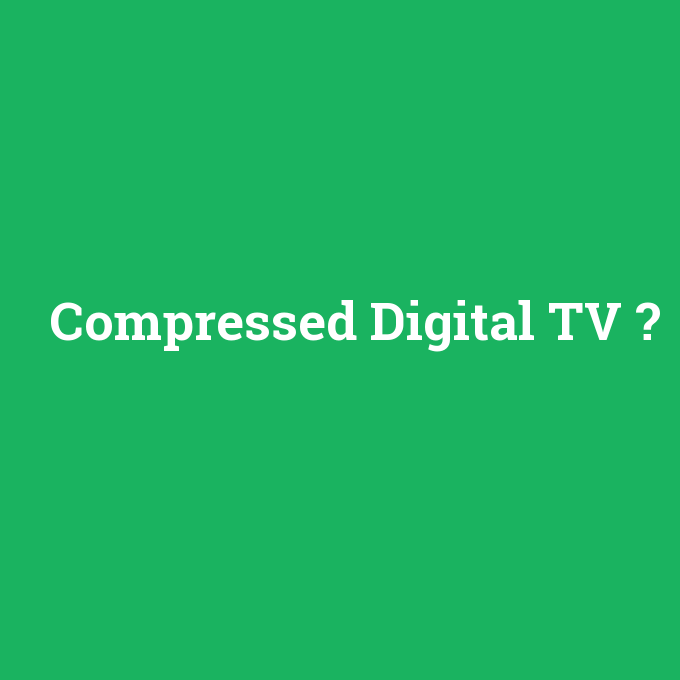 Compressed Digital TV, Compressed Digital TV nedir ,Compressed Digital TV ne demek