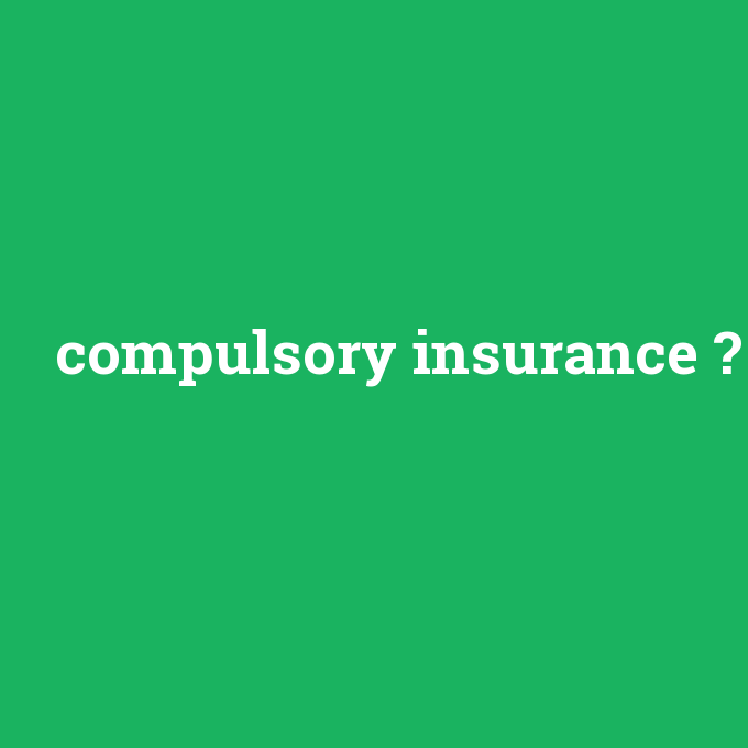 compulsory insurance, compulsory insurance nedir ,compulsory insurance ne demek