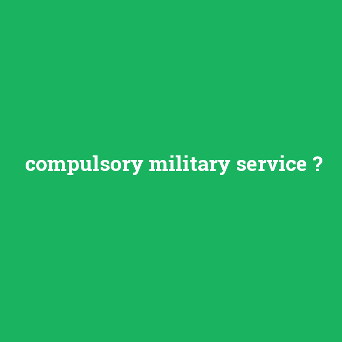 compulsory military service, compulsory military service nedir ,compulsory military service ne demek