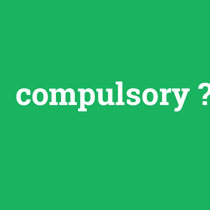 compulsory, compulsory nedir ,compulsory ne demek