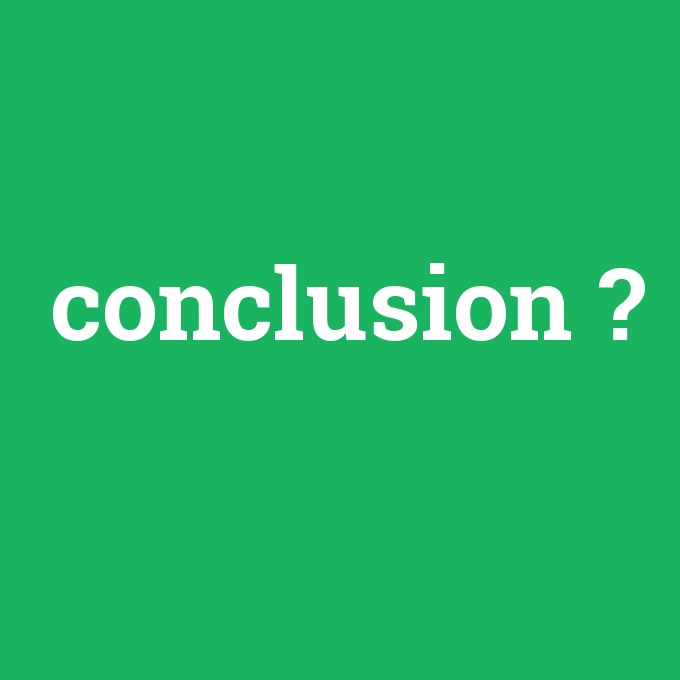 conclusion, conclusion nedir ,conclusion ne demek