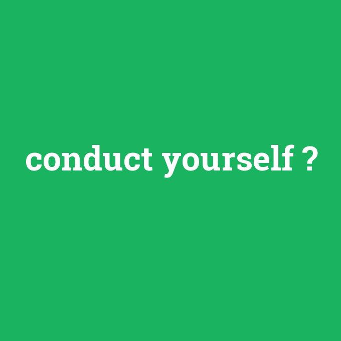 conduct yourself, conduct yourself nedir ,conduct yourself ne demek