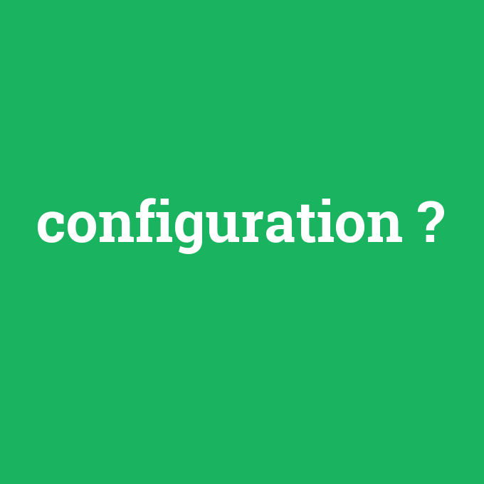 configuration, configuration nedir ,configuration ne demek