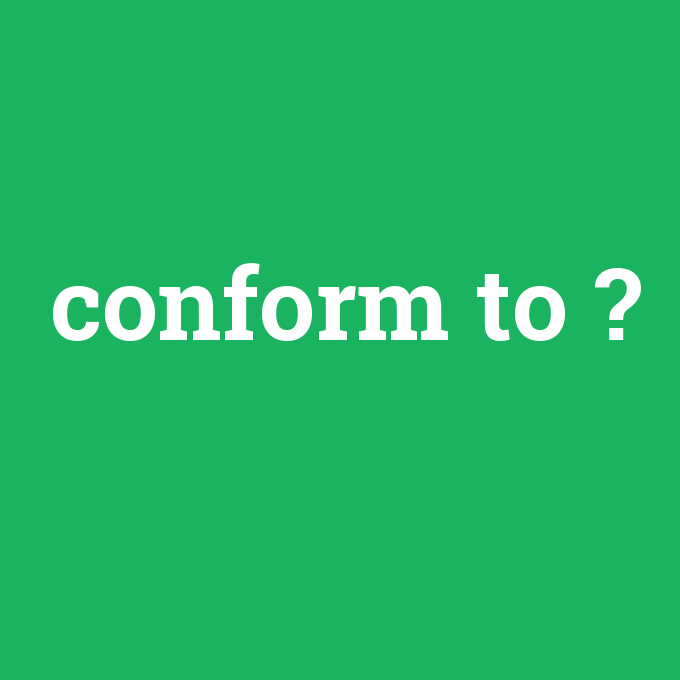 conform to, conform to nedir ,conform to ne demek