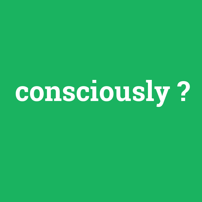 consciously, consciously nedir ,consciously ne demek