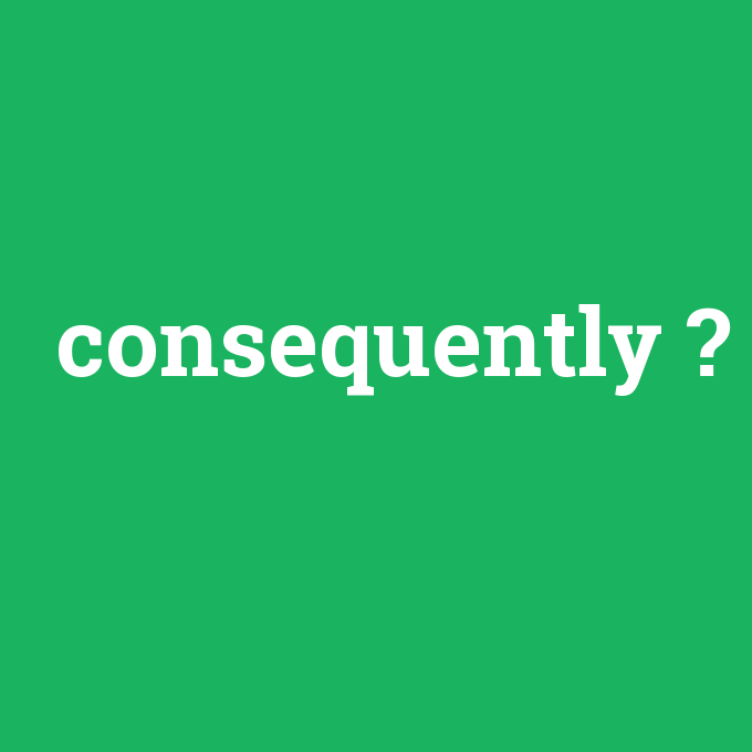 consequently, consequently nedir ,consequently ne demek