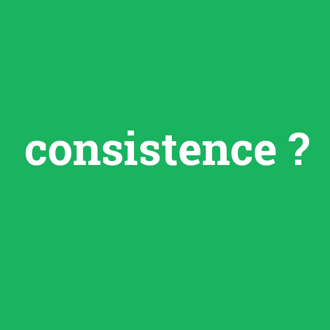 consistence, consistence nedir ,consistence ne demek