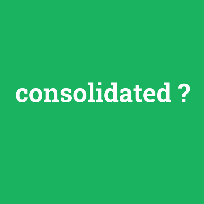 consolidated, consolidated nedir ,consolidated ne demek