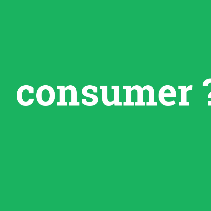 consumer, consumer nedir ,consumer ne demek