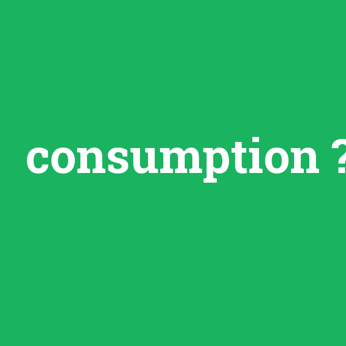 consumption, consumption nedir ,consumption ne demek