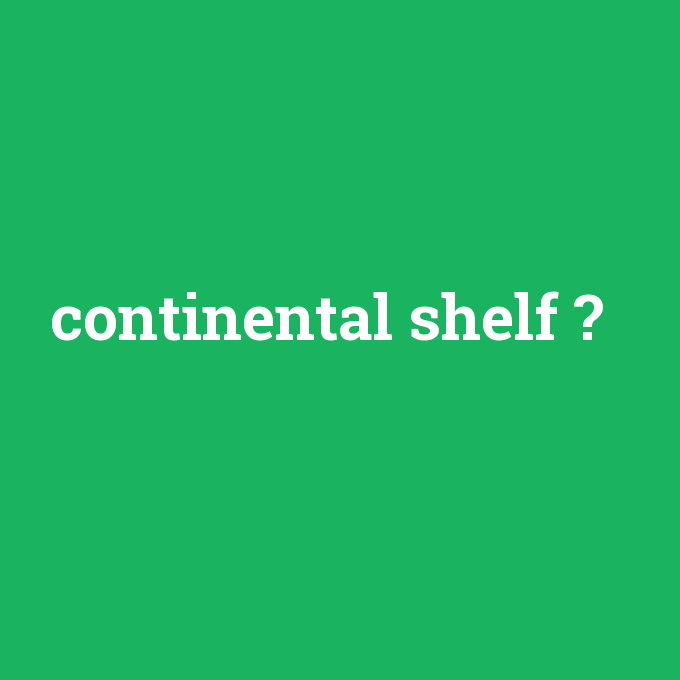 continental shelf, continental shelf nedir ,continental shelf ne demek
