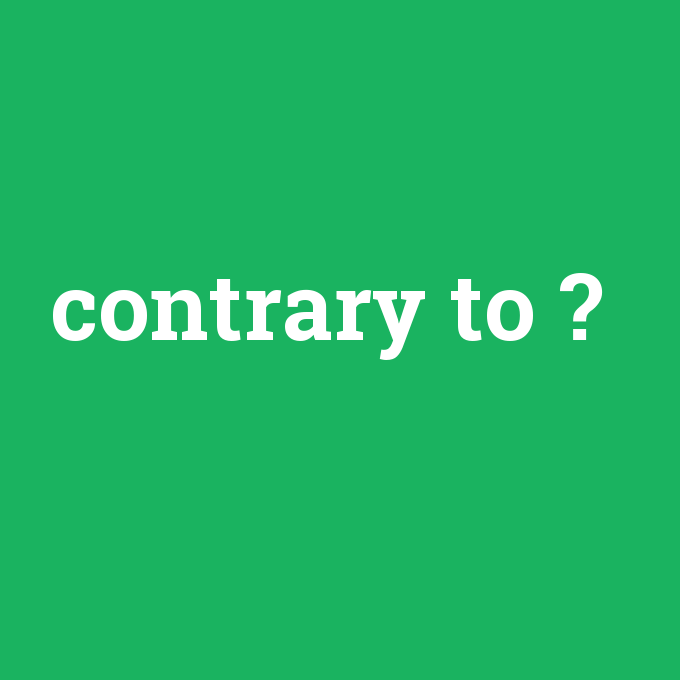 contrary to, contrary to nedir ,contrary to ne demek