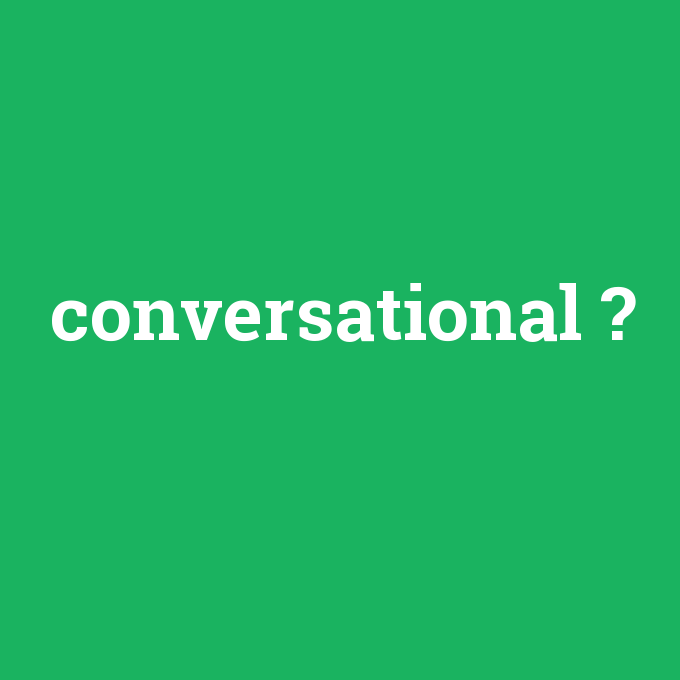 conversational, conversational nedir ,conversational ne demek