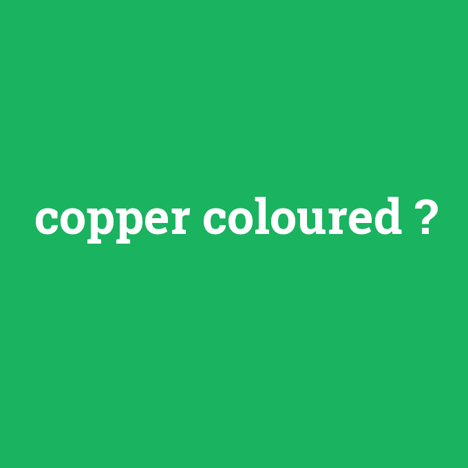copper coloured, copper coloured nedir ,copper coloured ne demek
