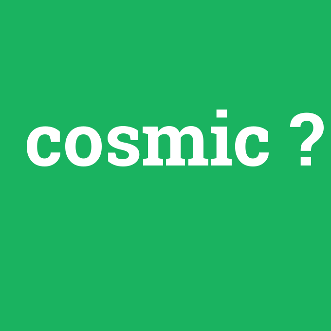 cosmic, cosmic nedir ,cosmic ne demek