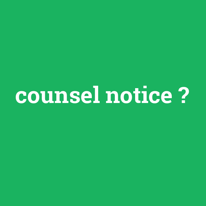 counsel notice, counsel notice nedir ,counsel notice ne demek