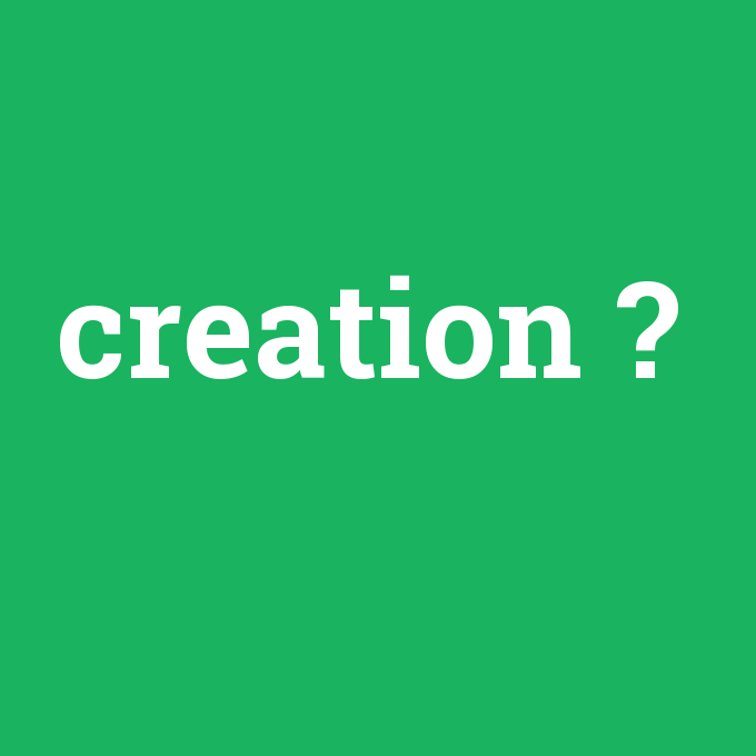 creation, creation nedir ,creation ne demek