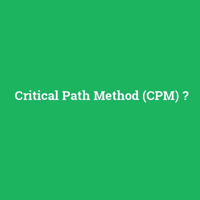 Critical Path Method (CPM), Critical Path Method (CPM) nedir ,Critical Path Method (CPM) ne demek