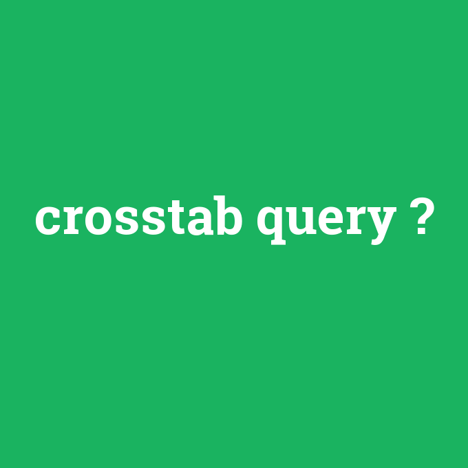 crosstab query, crosstab query nedir ,crosstab query ne demek