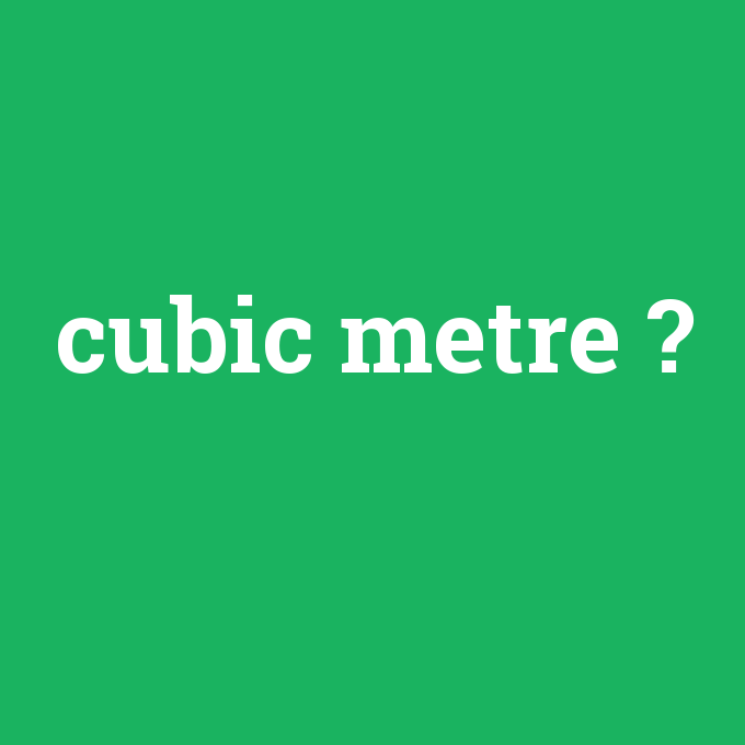 cubic metre, cubic metre nedir ,cubic metre ne demek
