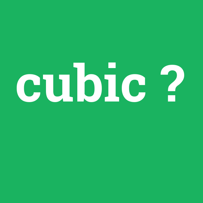 cubic, cubic nedir ,cubic ne demek