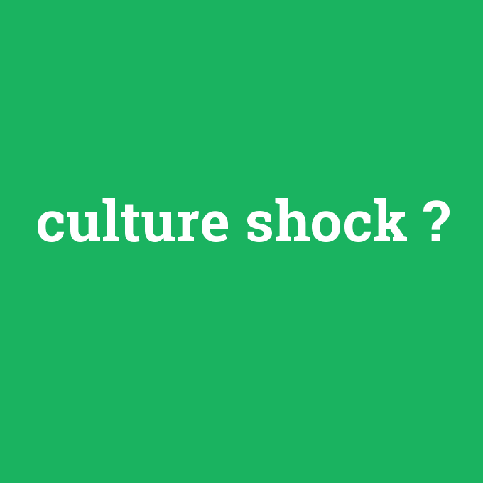 culture shock, culture shock nedir ,culture shock ne demek