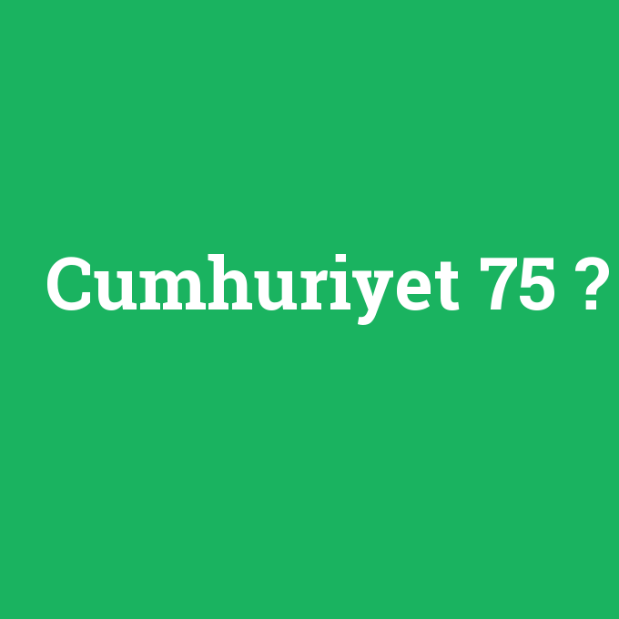 Cumhuriyet 75, Cumhuriyet 75 nedir ,Cumhuriyet 75 ne demek