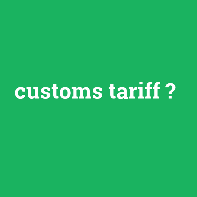 customs tariff, customs tariff nedir ,customs tariff ne demek