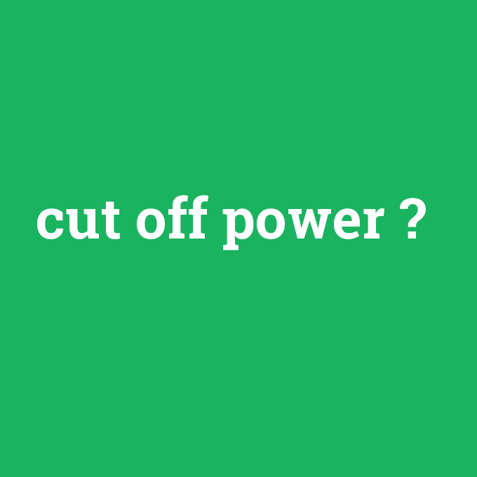 cut off power, cut off power nedir ,cut off power ne demek