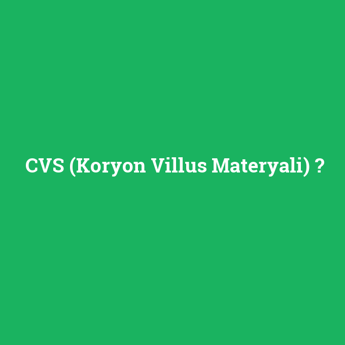 CVS (Koryon Villus Materyali), CVS (Koryon Villus Materyali) nedir ,CVS (Koryon Villus Materyali) ne demek